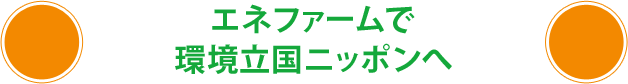 エネファームで環境立国ニッポンへ。